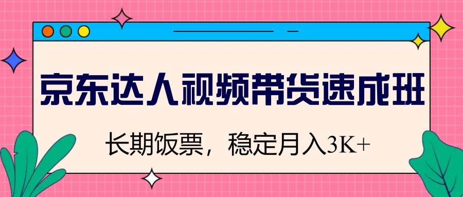 京东达人视频带货速成班，长期饭票，稳定月入3K-齐力副业