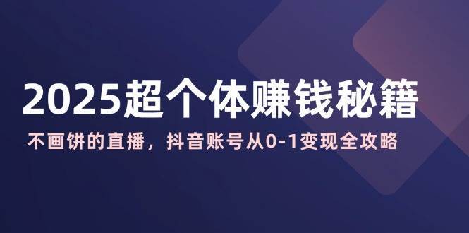 2025超个体赚钱秘籍：不画饼的直播，抖音账号从0-1变现全攻略-齐力副业