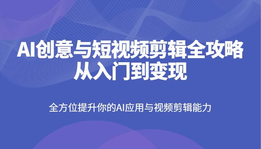 AI创意与短视频剪辑全攻略从入门到变现，全方位提升你的AI应用与视频剪辑能力-齐力副业