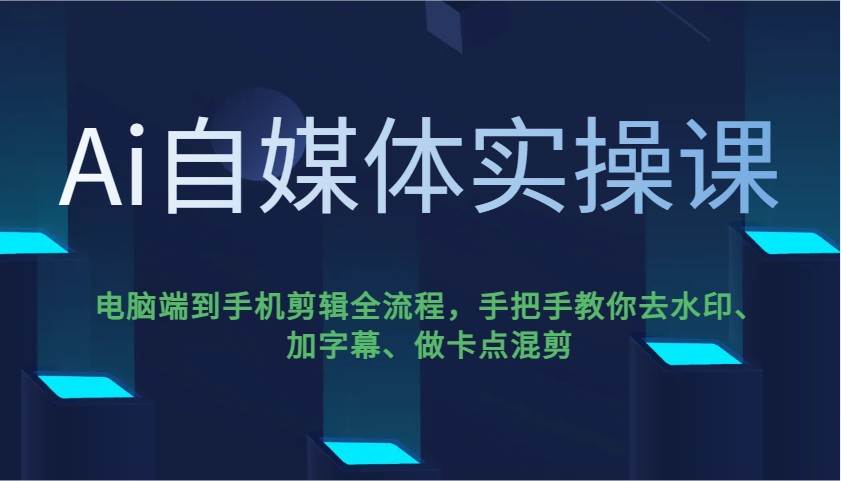 Ai自媒体实操课，电脑端到手机剪辑全流程，手把手教你去水印、加字幕、做卡点混剪-齐力副业