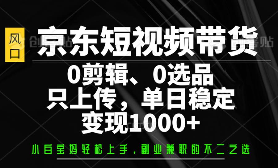 京东短视频带货，0剪辑，0选品，只上传，单日稳定变现1000+-齐力副业