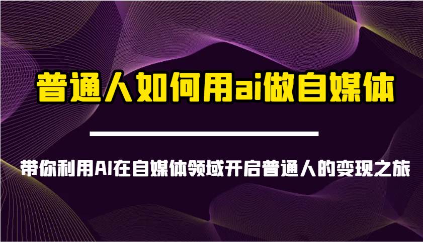 普通人如何用ai做自媒体-带你利用AI在自媒体领域开启普通人的变现之旅-齐力副业