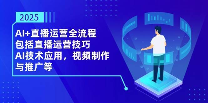 2025AI+直播运营全流程，包括直播运营技巧，AI技术应用，视频制作与推广等-齐力副业