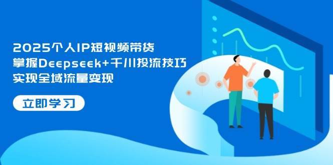 2025个人IP短视频带货，掌握Deepseek+千川投流技巧，实现全域流量变现-齐力副业