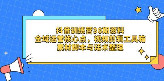 抖音训练营30期资料，全域运营核心点，视频剪辑工具箱 素材脚本与话术整理-齐力副业