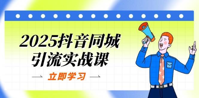 2025抖音同城引流实战课：单店模型+团购爆款逻辑，快速提升POI热度分-齐力副业