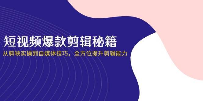短视频爆款剪辑秘籍，从剪映实操到自媒体技巧，全方位提升剪辑能力-齐力副业