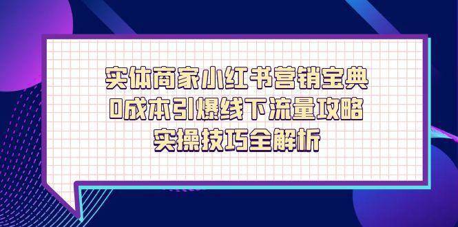 实体商家小红书营销宝典，0成本引爆线下流量攻略，实操技巧全解析-齐力副业