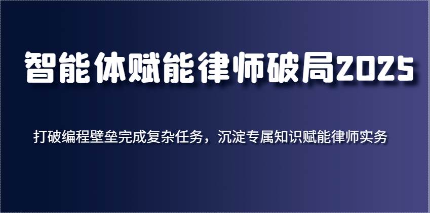 智能体赋能律师破局2025，打破编程壁垒完成复杂任务，沉淀专属知识赋能律师实务-齐力副业