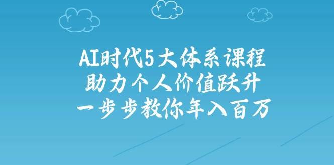 人工智能时代五大体系课程：助力个人价值跃升，一步步教你年入百万-齐力副业