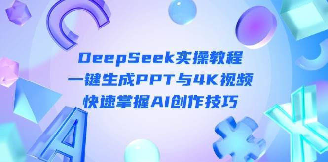 DeepSeek入门实操教程：一键生成PPT与4K视频，快速掌握AI创作技巧-齐力副业