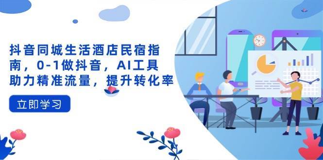 抖音同城生活酒店民宿指南，0-1做抖音，AI工具助力精准流量，提升转化率-齐力副业
