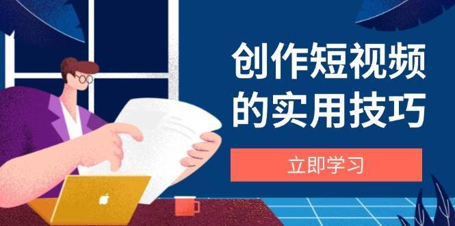 创作短视频的实用技巧，剪辑、设备、构图、文案一站式学习攻略-齐力副业