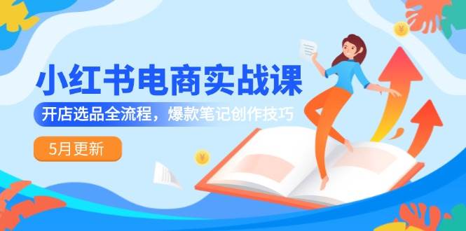 小红书电商实战课-5月更新，开店选品全流程，爆款笔记创作技巧-齐力副业