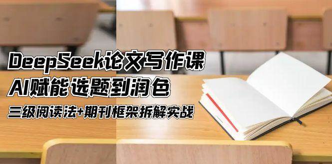 DeepSeek论文写作课，AI赋能选题到润色，三级阅读法+期刊框架拆解实战-齐力副业