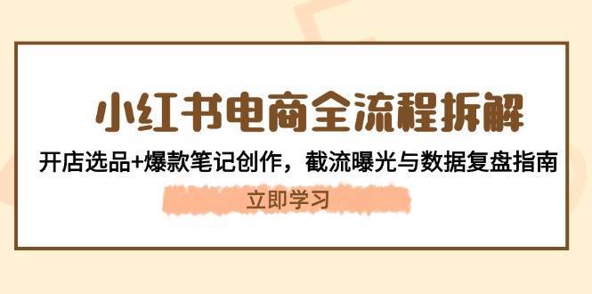 小红书电商全流程拆解：开店选品+爆款笔记创作，截流曝光与数据复盘指南-齐力副业