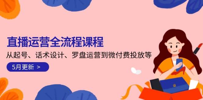 直播运营全流程课程-5月更新：从起号、话术设计、罗盘运营到微付费投放等-齐力副业