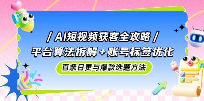 AI短视频获客全攻略：平台算法拆解+账号标签优化，百条日更与爆款选题方法-齐力副业
