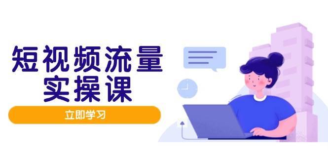 短视频流量实战班，人设打造内容优化，矩阵投放管控有序，助力流量变现路-齐力副业