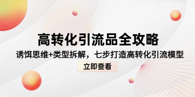 高转化引流品全攻略，诱饵思维+类型拆解，七步打造高转化引流模型-齐力副业