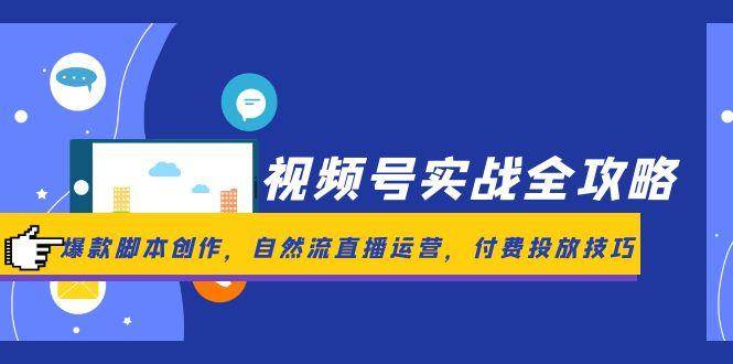 视频号实战全攻略，爆款脚本创作，自然流直播运营，付费投放技巧-齐力副业