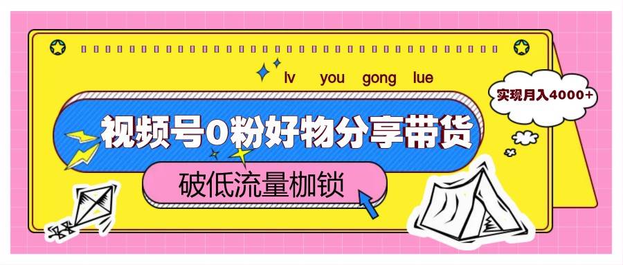 视频号0粉好物分享带货，突破低流量枷锁，实现月入4000+-齐力副业