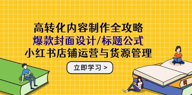 高转化内容制作全攻略：爆款封面设计/标题公式，小红书店铺运营与货源管理-齐力副业