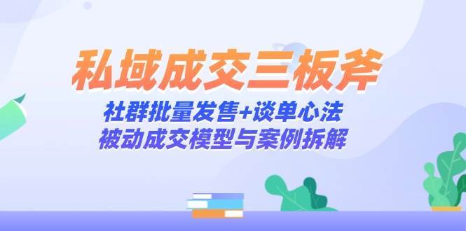私域成交三板斧：社群批量发售+谈单心法，被动成交模型与案例拆解-齐力副业