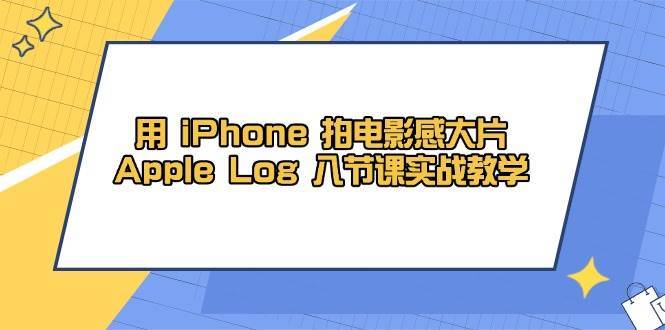 用iPhone拍电影感大片，Apple Log 8节课实战教学（课件+素材）-齐力副业