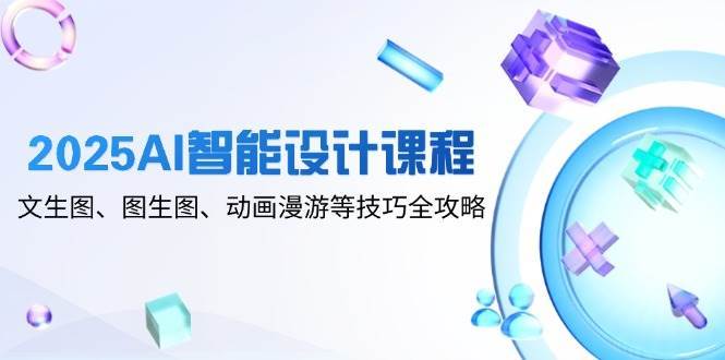 2025AI智能设计课程，文生图、图生图、动画漫游等技巧全攻略-齐力副业