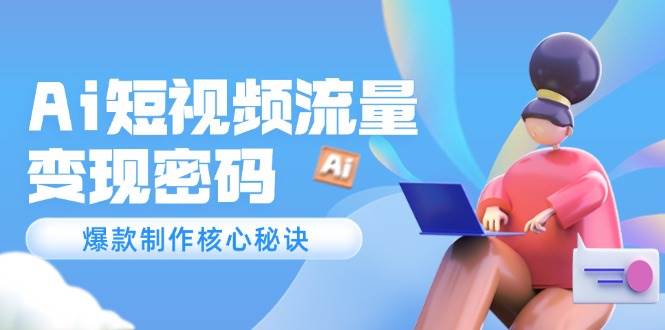 Ai短视频流量密码，爆款制作核心秘诀，120万案例深度解析-齐力副业