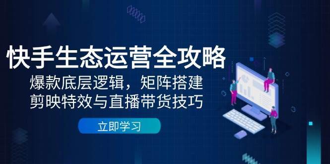 快手生态运营全攻略：爆款底层逻辑，矩阵搭建，剪映特效与直播带货技巧-齐力副业