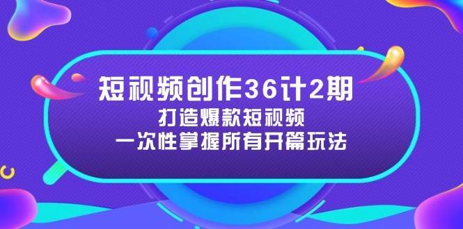 短视频创作36计2期：打造爆款短视频所需的各类开篇技巧，提升视频吸引力-齐力副业