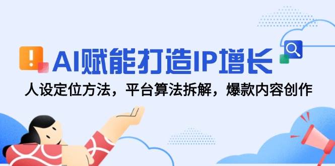 AI赋能打造IP增长，人设定位方法，平台算法拆解，爆款内容创作-齐力副业
