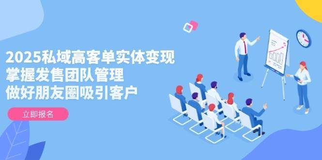 2025私域高客单实体变现，掌握发售团队管理，做好朋友圈吸引客户-齐力副业