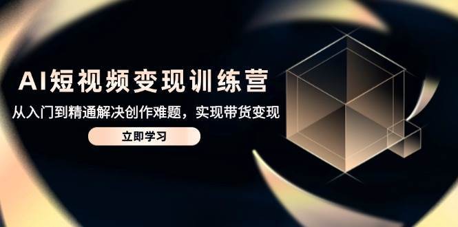 AI短视频变现训练营，从入门到精通解决创作难题，实现带货变现-齐力副业