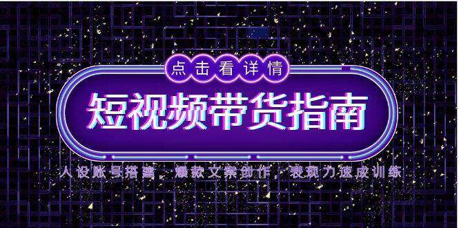 2025短视频带货指南，人设账号搭建，爆款文案创作，表现力速成训练-齐力副业