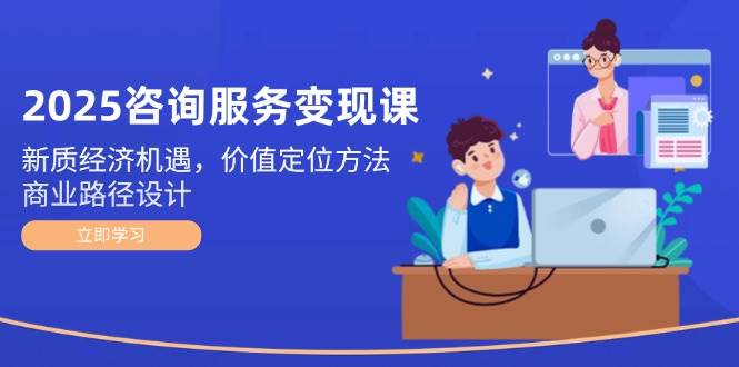2025咨询服务变现课：新质经济机遇，价值定位方法，商业路径设计-齐力副业