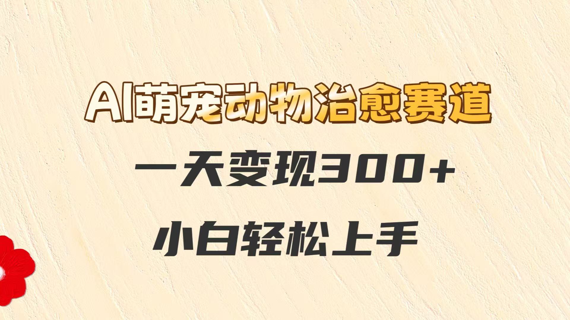 AI萌宠动物治愈赛道，一天变现300+，小白轻松上手-齐力副业