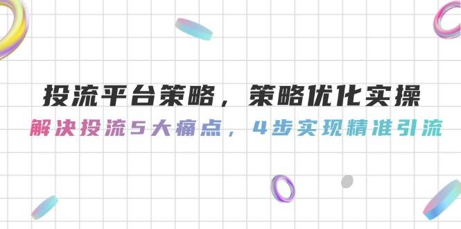 投流平台策略，策略优化实操，解决投流5大痛点，4步实现精准引流-齐力副业
