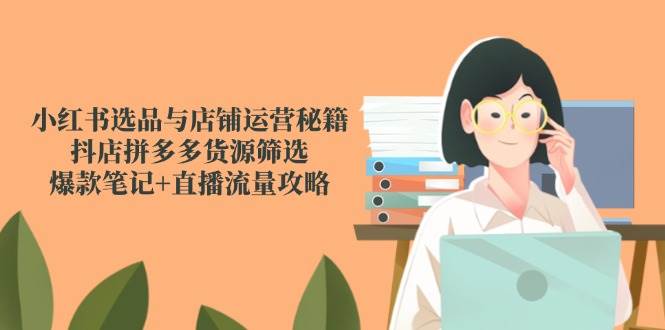 小红书选品与店铺运营秘籍，抖店拼多多货源筛选，爆款笔记+直播流量攻略-齐力副业