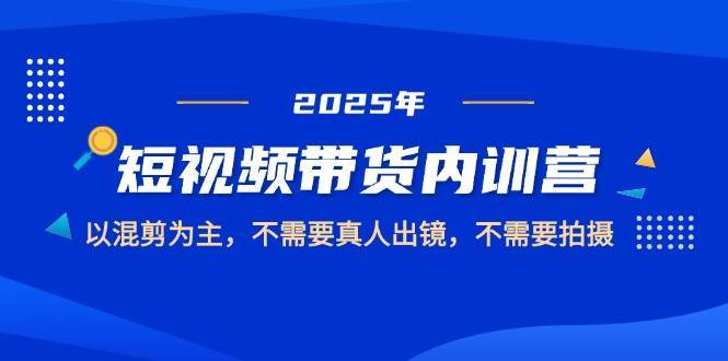 2025短视频带货内训营，以混剪为主，不需要真人出镜，不需要拍摄-齐力副业