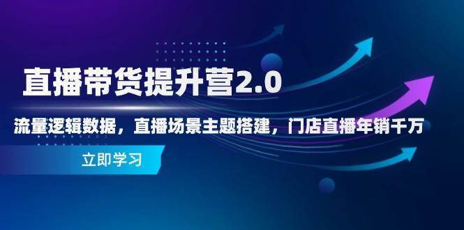 直播带货提升营2.0：流量逻辑数据，直播场景主题搭建，门店直播年销千万-齐力副业