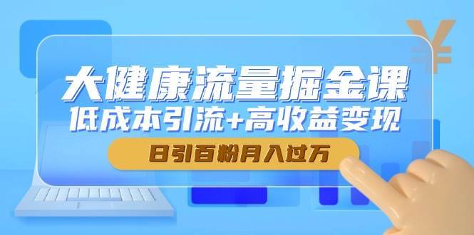 大健康流量掘金课，低成本引流+高收益变现，日引百粉月入过万-齐力副业
