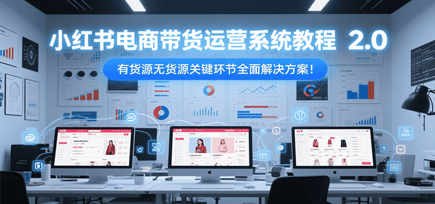 小红书电商带货运营系统教程2.0，有货源无货源关键环节全面解决方案！-齐力副业