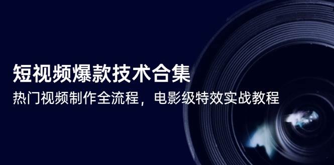 短视频爆款技术合集，热门视频制作全流程，电影级特效实战教程-齐力副业