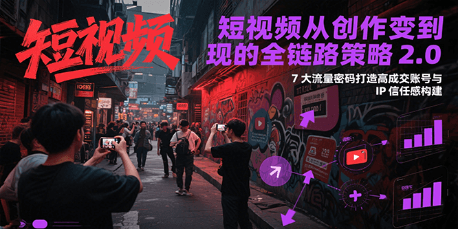 短视频从创作到变现的全链路策略2.0，7大流量密码构建IP信任感打造高成交账号-齐力副业