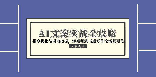 AI文案实战全攻略，指令优化与潜力挖掘，短视频到书籍写作全场景覆盖-齐力副业