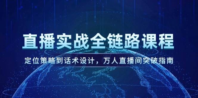 直播实战全链路课程，定位策略到话术设计，万人直播间突破指南-齐力副业