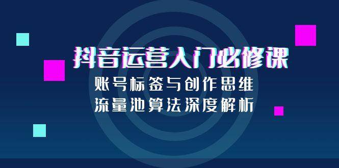 抖音运营入门必修课，账号标签与创作思维，流量池算法深度解析-齐力副业